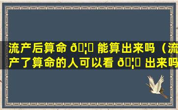 流产后算命 🦊 能算出来吗（流产了算命的人可以看 🦄 出来吗）